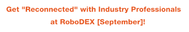 Get "Reconnected" with Industry Professionals at RoboDEX [September]!