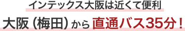 インテックス大阪は近くて便利 大阪（梅田）から直通バス35分！